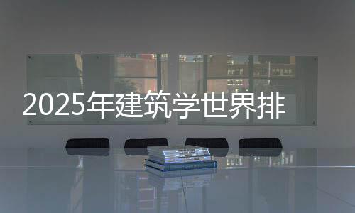 2025年建筑学世界排名一览表